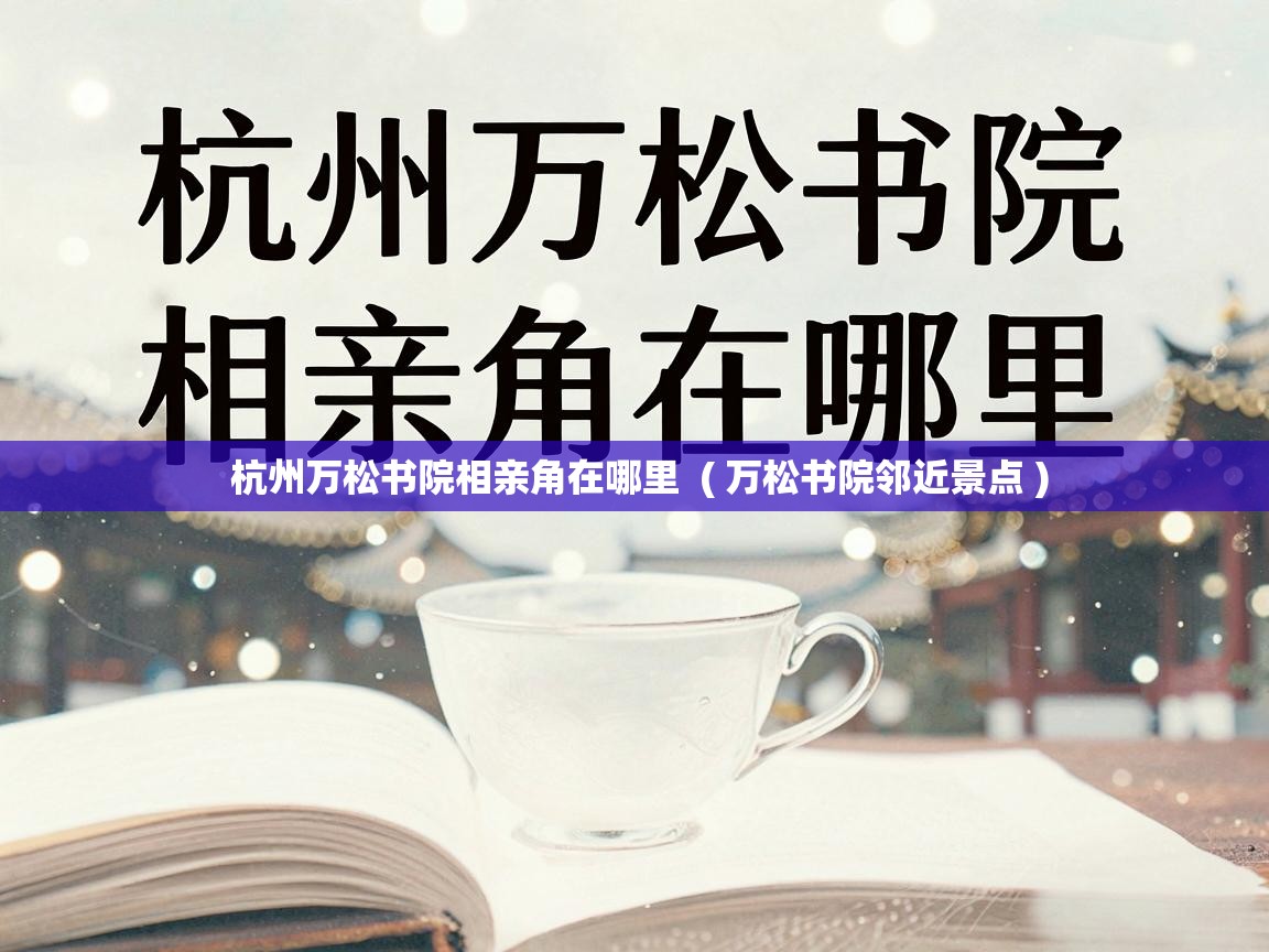  杭州万松书院相亲角在哪里  ( 万松书院邻近景点 )