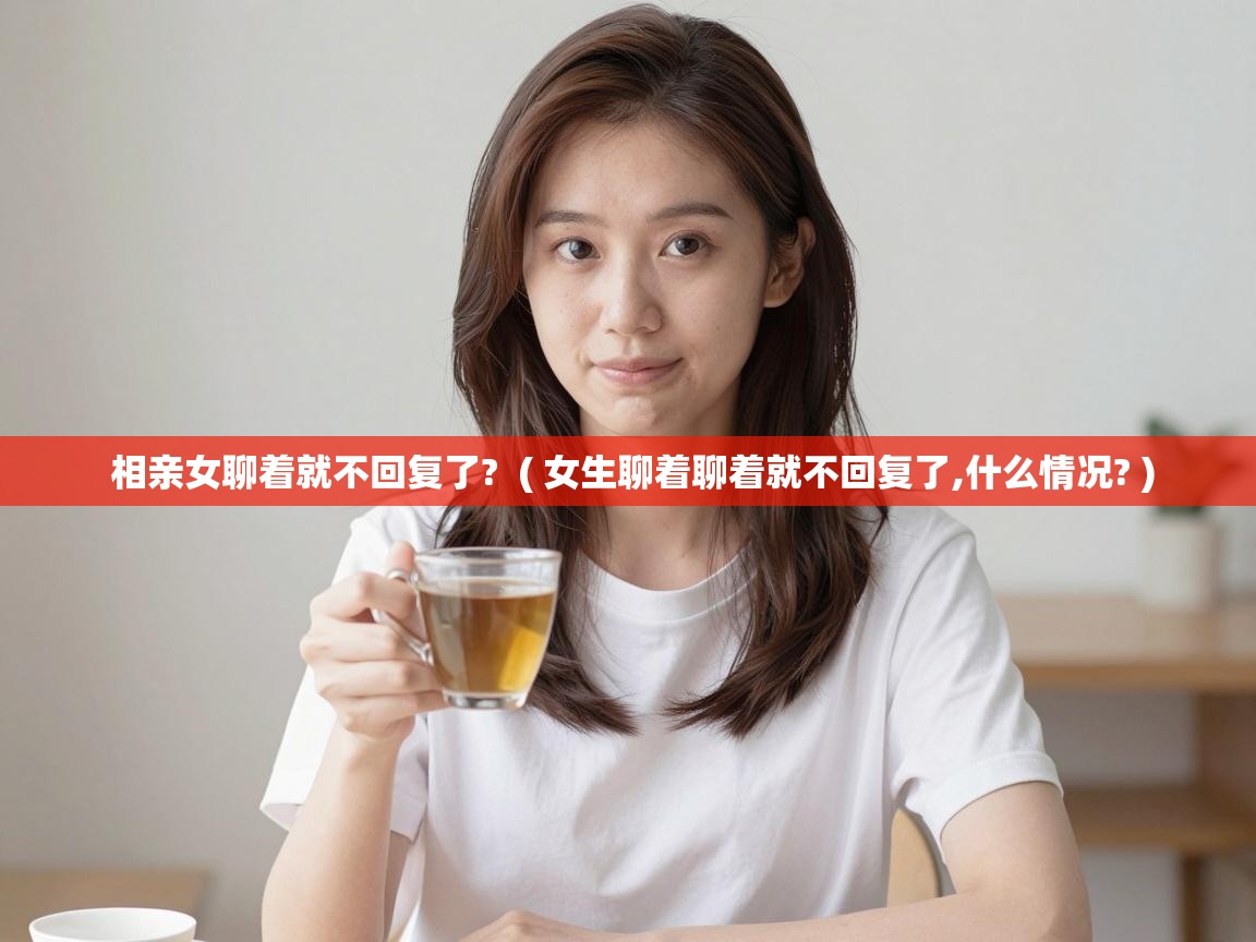  相亲女聊着就不回复了?  ( 女生聊着聊着就不回复了,什么情况? )