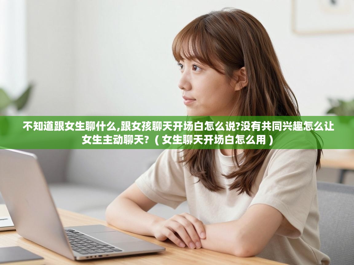  不知道跟女生聊什么,跟女孩聊天开场白怎么说?没有共同兴趣怎么让女生主动聊天?  ( 女生聊天开场白怎么用 )
