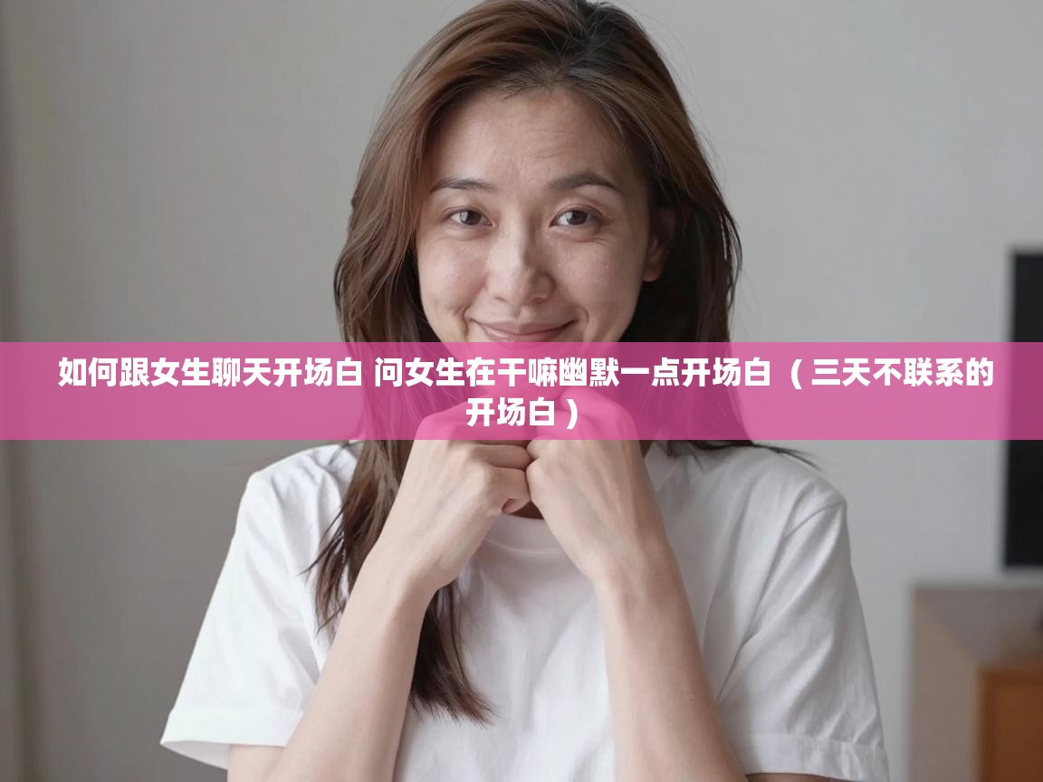  如何跟女生聊天开场白 问女生在干嘛幽默一点开场白  ( 三天不联系的开场白 )