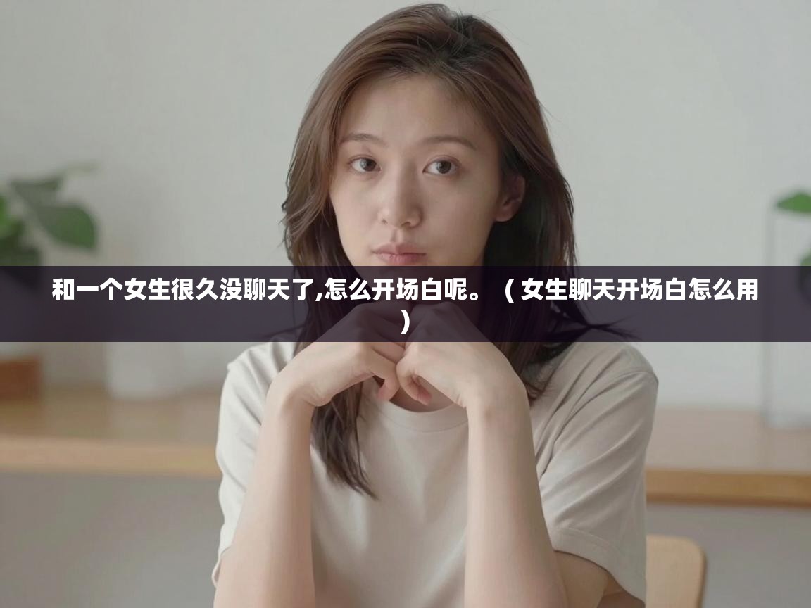  和一个女生很久没聊天了,怎么开场白呢。  ( 女生聊天开场白怎么用 )