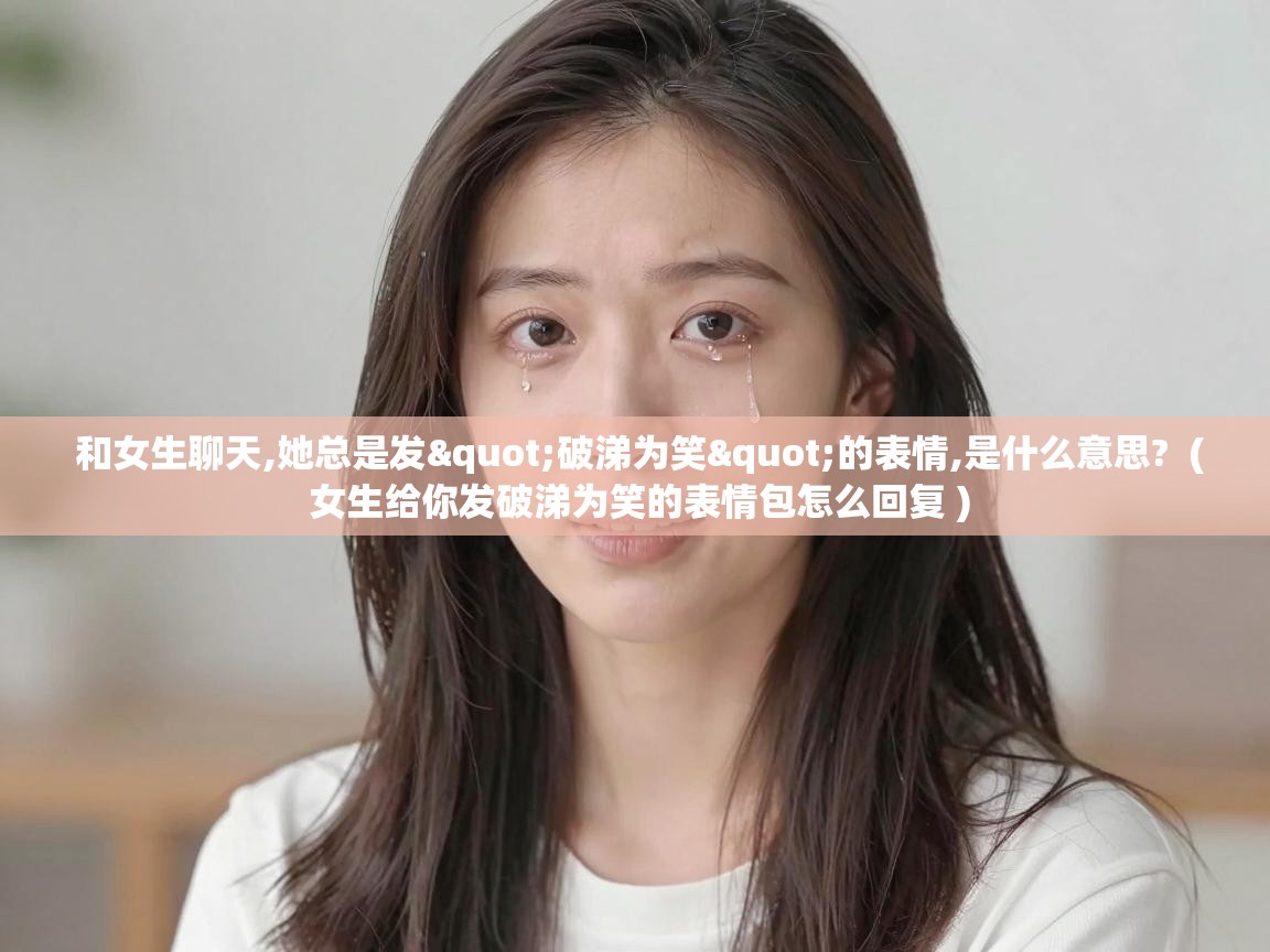  和女生聊天,她总是发"破涕为笑"的表情,是什么意思?  ( 女生给你发破涕为笑的表情包怎么回复 )