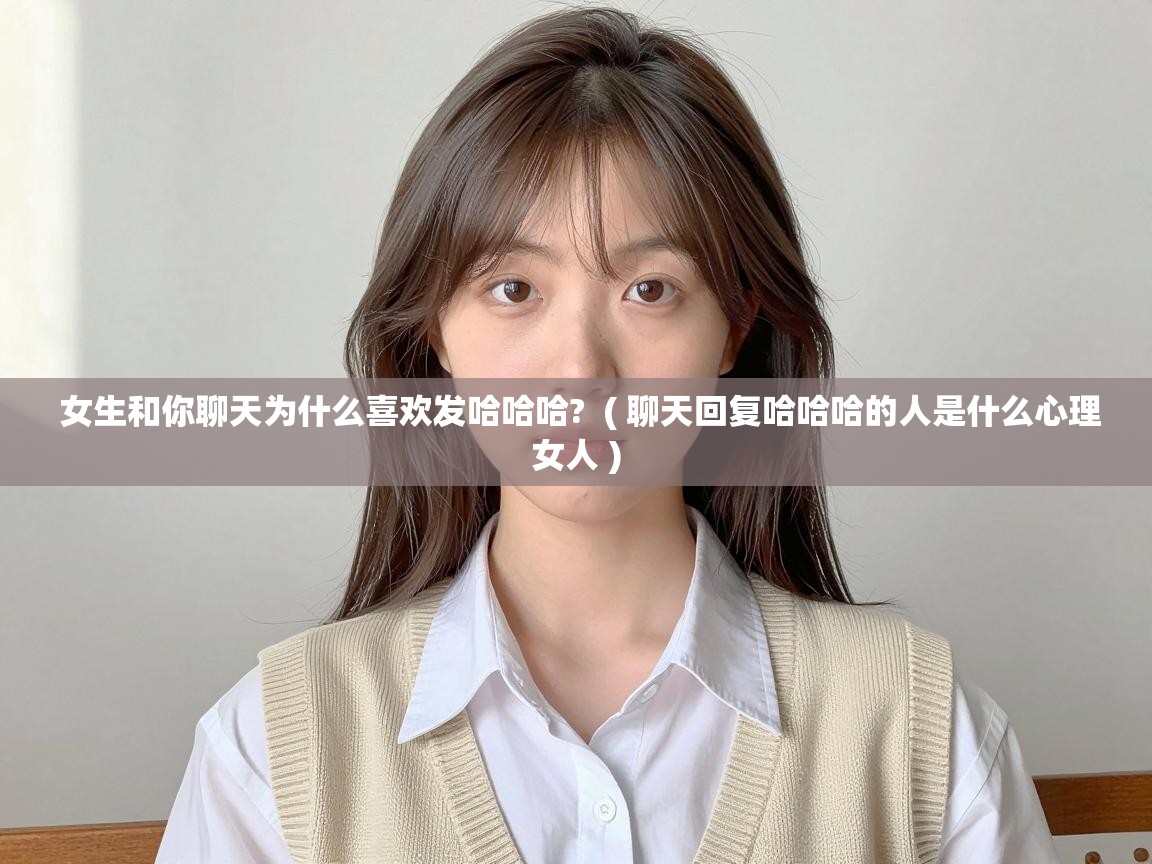  女生和你聊天为什么喜欢发哈哈哈?  ( 聊天回复哈哈哈的人是什么心理女人 )