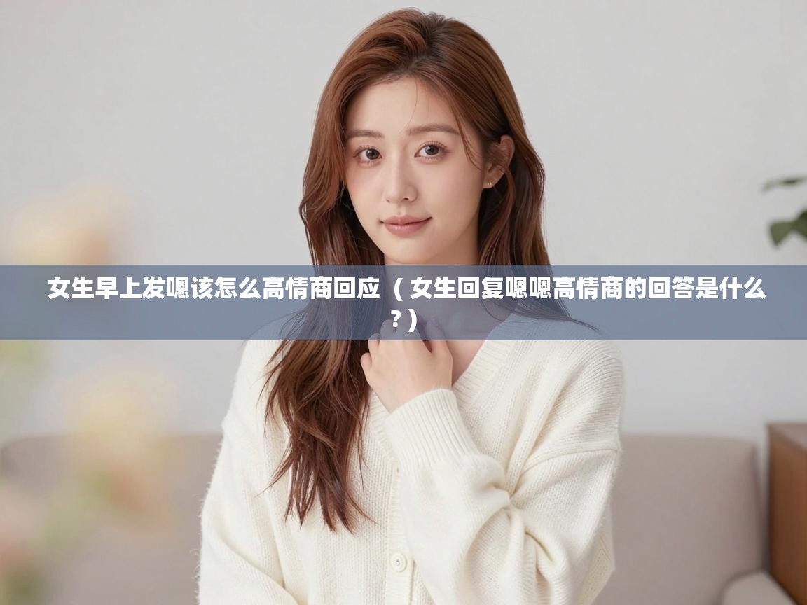  女生早上发嗯该怎么高情商回应  ( 女生回复嗯嗯高情商的回答是什么? )