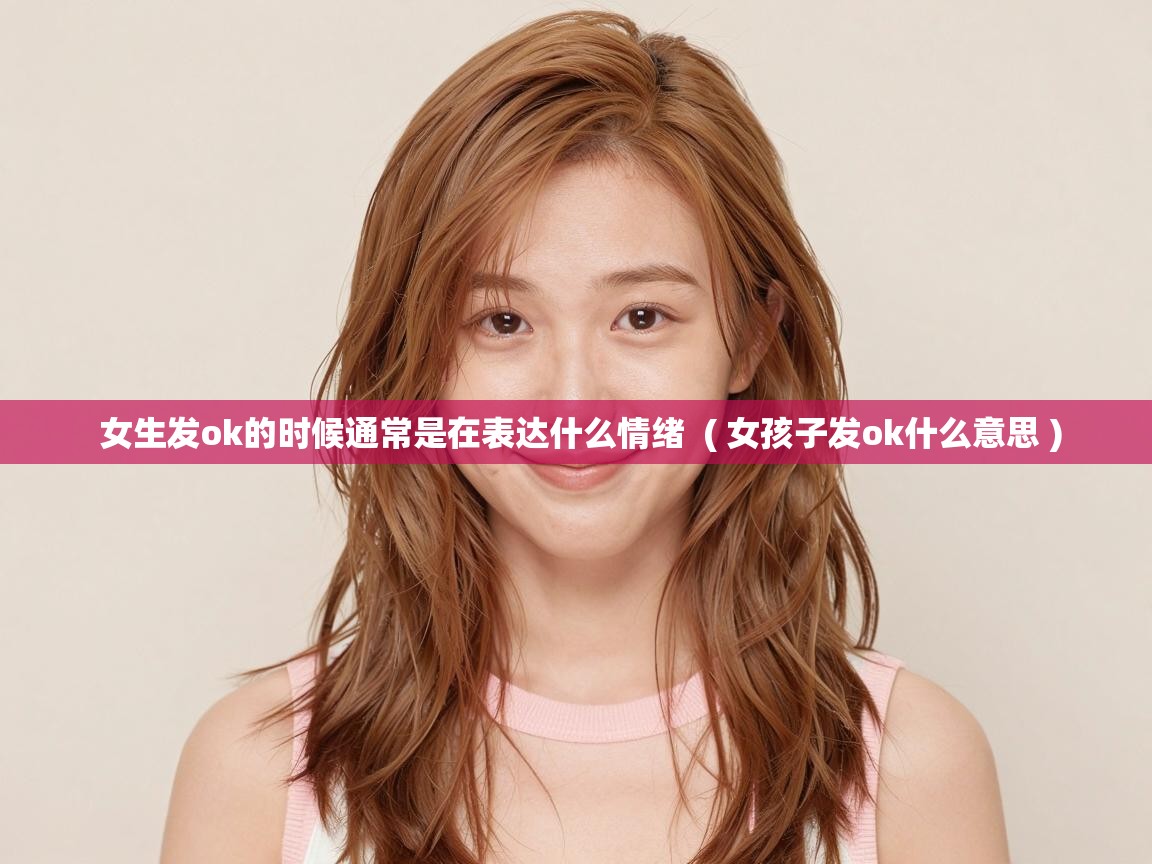  女生发ok的时候通常是在表达什么情绪  ( 女孩子发ok什么意思 )