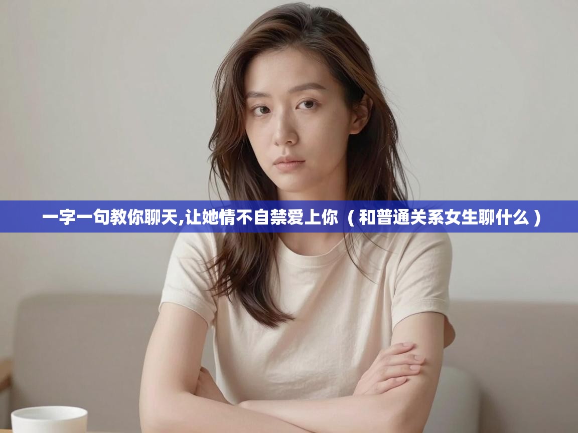  一字一句教你聊天,让她情不自禁爱上你  ( 和普通关系女生聊什么 )
