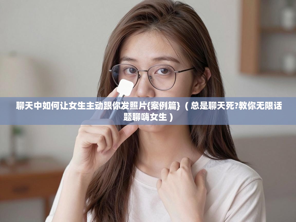  聊天中如何让女生主动跟你发照片{案例篇}  ( 总是聊天死?教你无限话题聊嗨女生 )