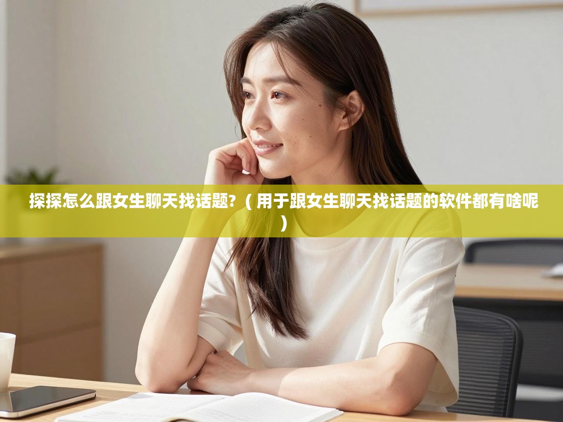  探探怎么跟女生聊天找话题?  ( 用于跟女生聊天找话题的软件都有啥呢 )
