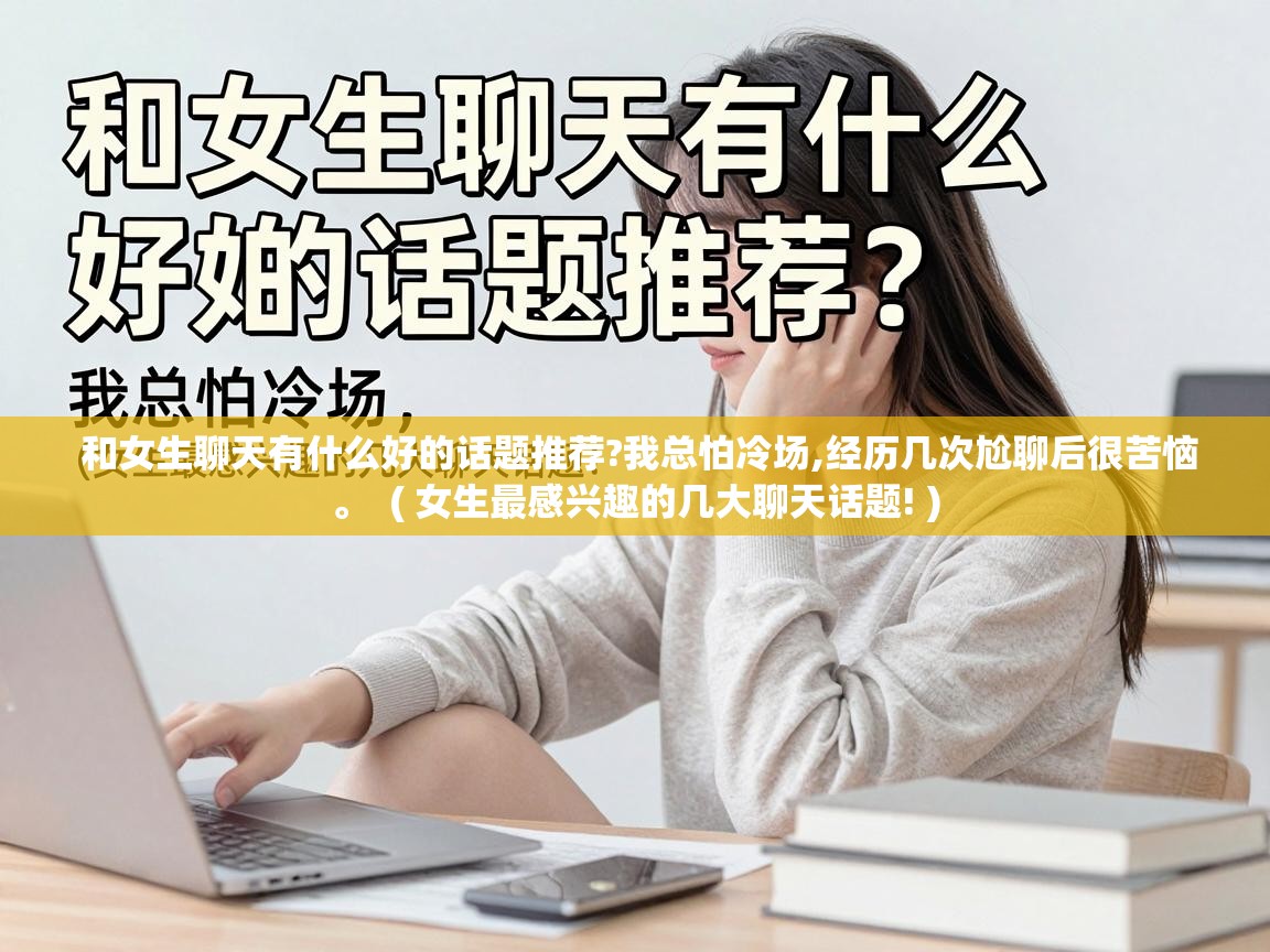  和女生聊天有什么好的话题推荐?我总怕冷场,经历几次尬聊后很苦恼。  ( 女生最感兴趣的几大聊天话题! )