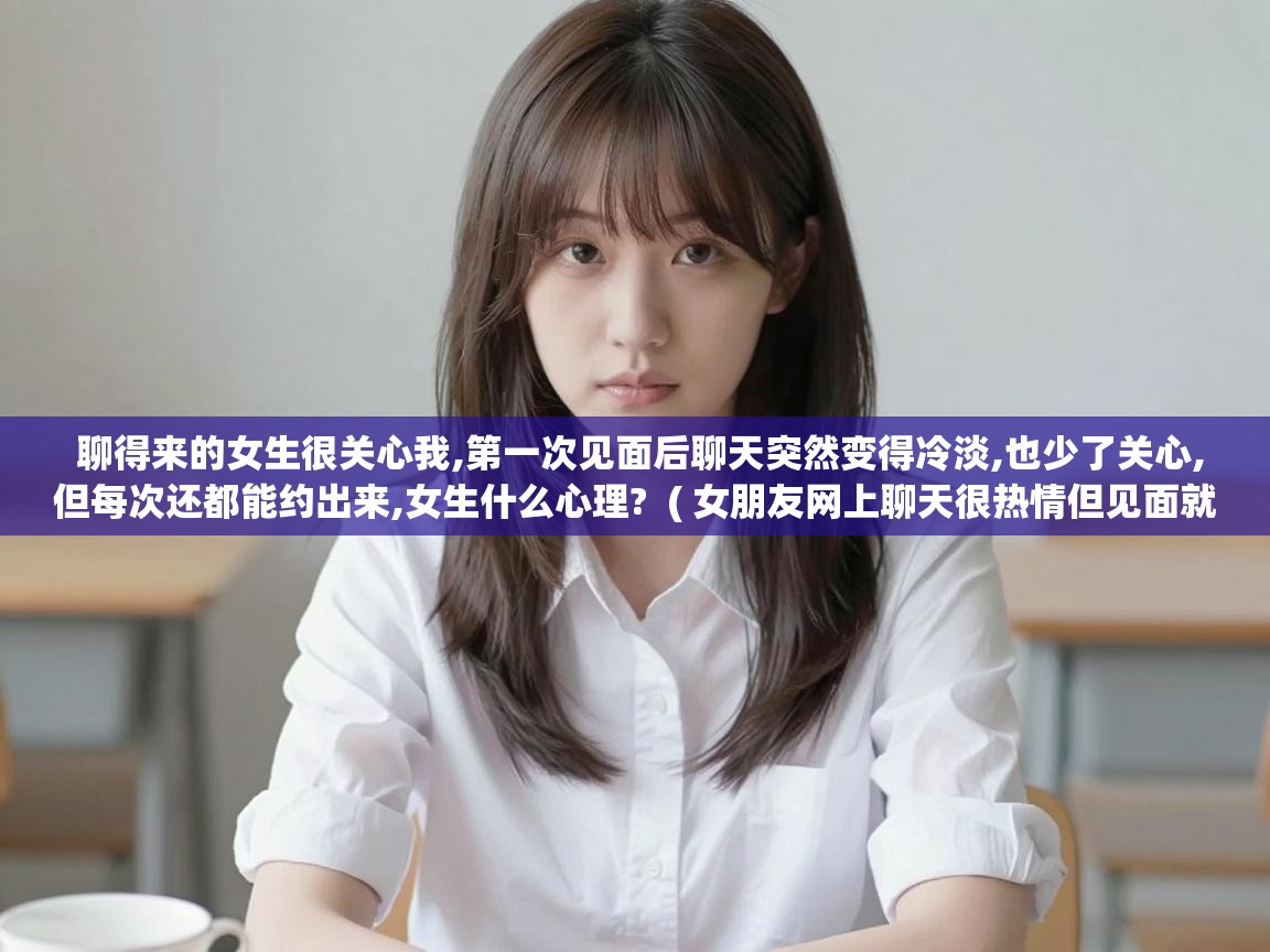  聊得来的女生很关心我,第一次见面后聊天突然变得冷淡,也少了关心,但每次还都能约出来,女生什么心理?  ( 女朋友网上聊天很热情但见面就冷淡怎么办 )