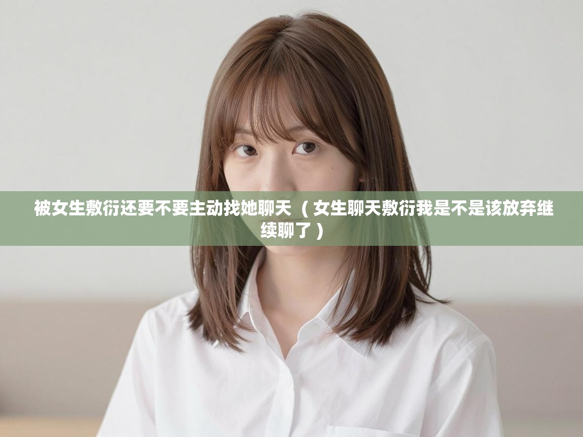  被女生敷衍还要不要主动找她聊天  ( 女生聊天敷衍我是不是该放弃继续聊了 )