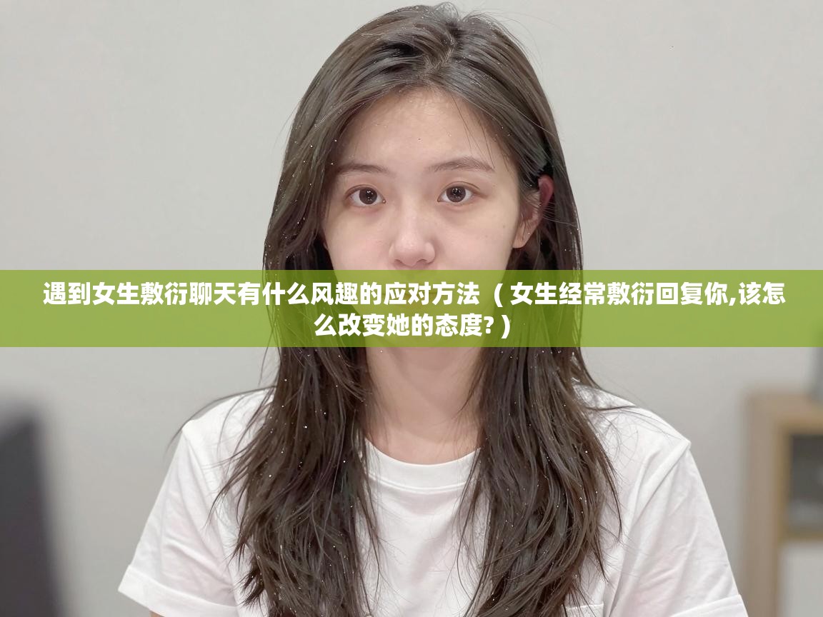  遇到女生敷衍聊天有什么风趣的应对方法  ( 女生经常敷衍回复你,该怎么改变她的态度? )