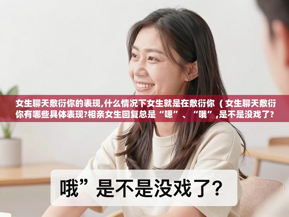  女生聊天敷衍你的表现,什么情况下女生就是在敷衍你  ( 女生聊天敷衍你有哪些具体表现?相亲女生回复总是“嗯”、“哦”,是不是没戏了? )