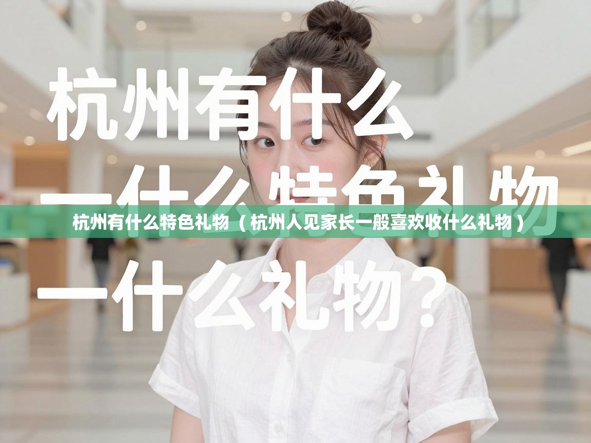  杭州有什么特色礼物  ( 杭州人见家长一般喜欢收什么礼物 )