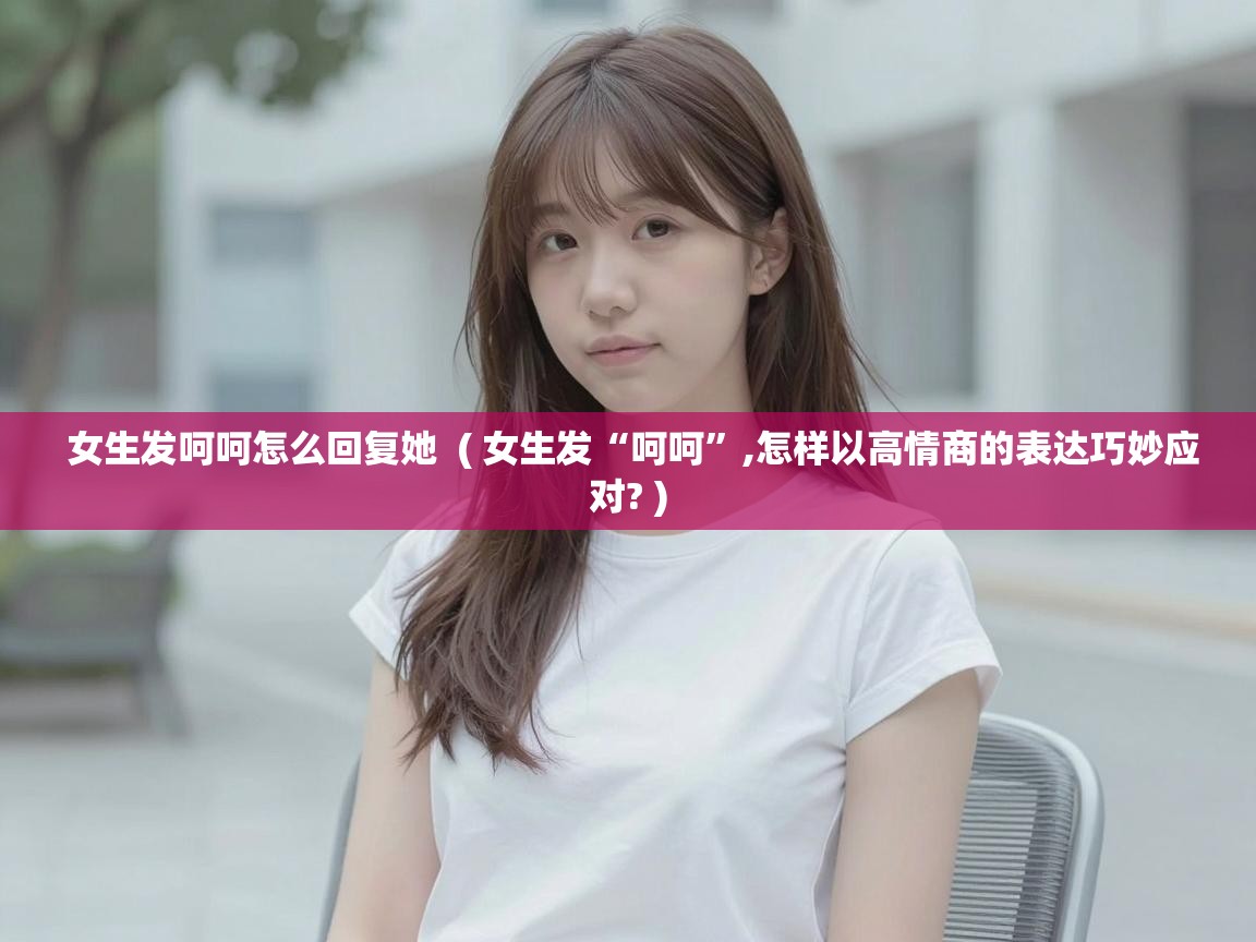  女生发呵呵怎么回复她  ( 女生发“呵呵”,怎样以高情商的表达巧妙应对? )