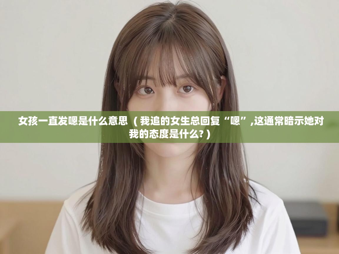  女孩一直发嗯是什么意思  ( 我追的女生总回复“嗯”,这通常暗示她对我的态度是什么? )