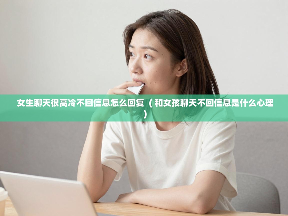  女生聊天很高冷不回信息怎么回复  ( 和女孩聊天不回信息是什么心理 )