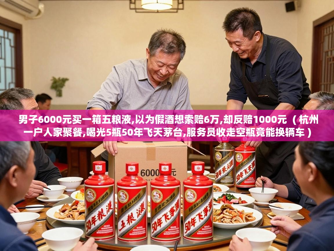  男子6000元买一箱五粮液,以为假酒想索赔6万,却反赔1000元  ( 杭州一户人家聚餐,喝光5瓶50年飞天茅台,服务员收走空瓶竟能换辆车 )