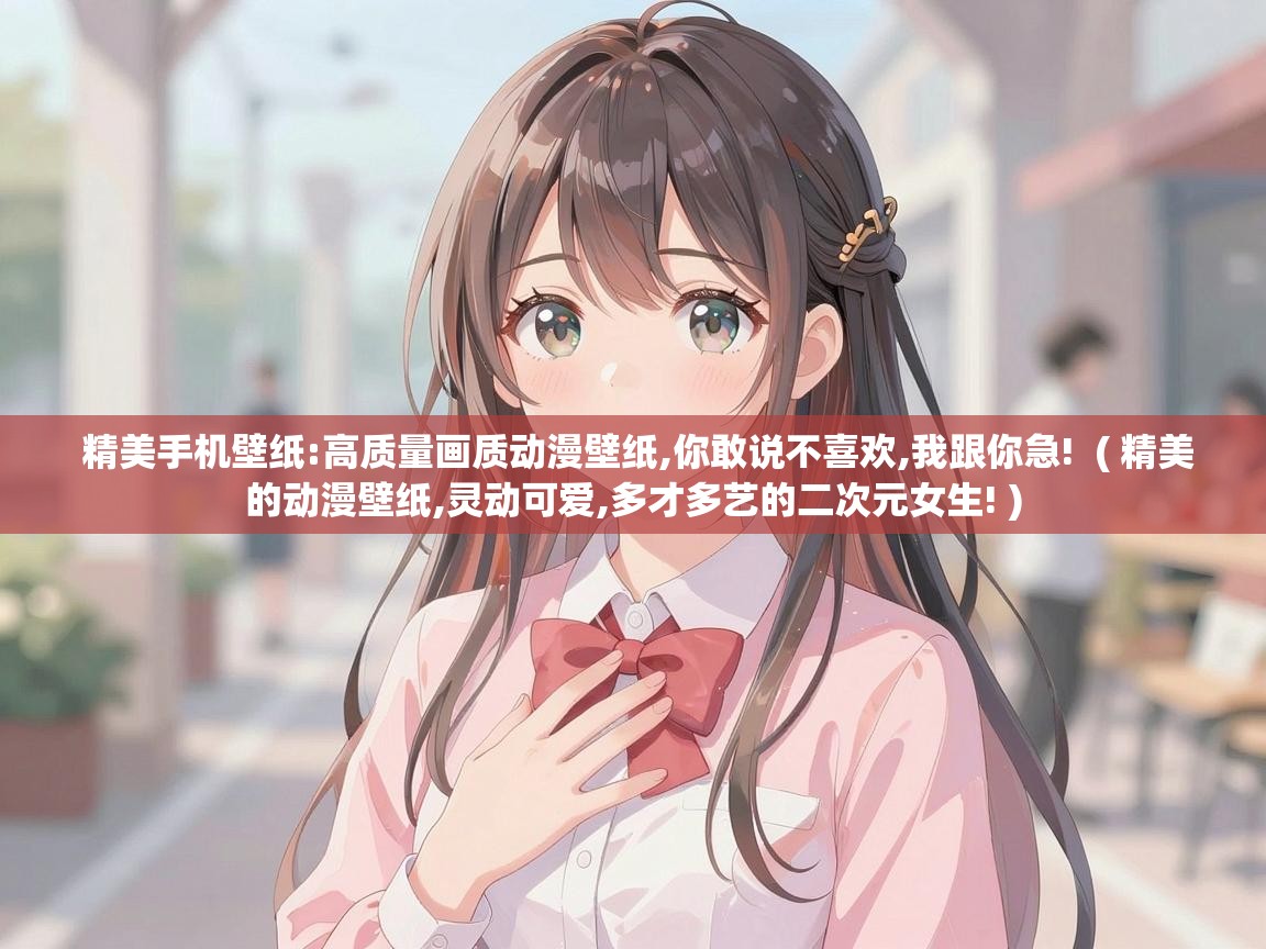  精美手机壁纸:高质量画质动漫壁纸,你敢说不喜欢,我跟你急!  ( 精美的动漫壁纸,灵动可爱,多才多艺的二次元女生! )