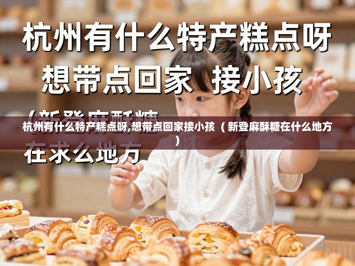  杭州有什么特产糕点呀,想带点回家接小孩  ( 新登麻酥糖在什么地方 )