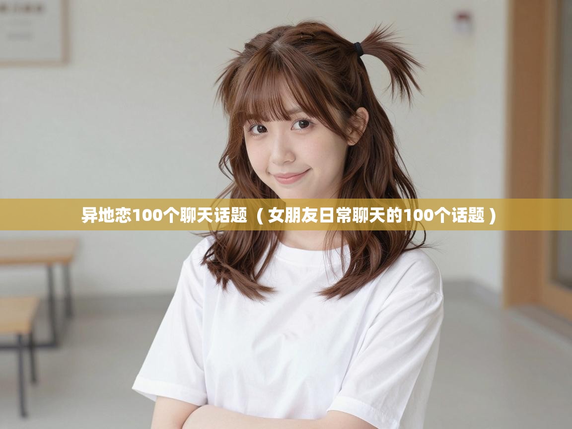  异地恋100个聊天话题  ( 女朋友日常聊天的100个话题 )
