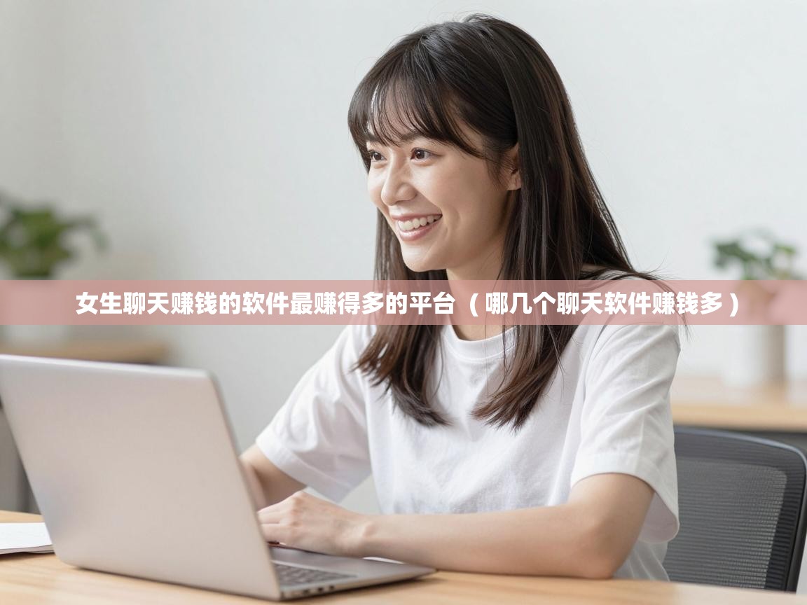  女生聊天赚钱的软件最赚得多的平台  ( 哪几个聊天软件赚钱多 )