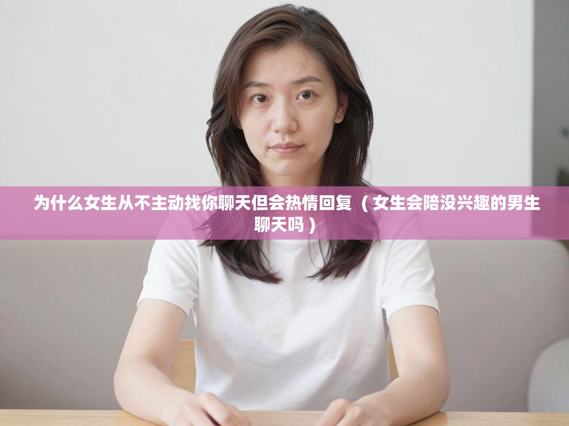  为什么女生从不主动找你聊天但会热情回复  ( 女生会陪没兴趣的男生聊天吗 )