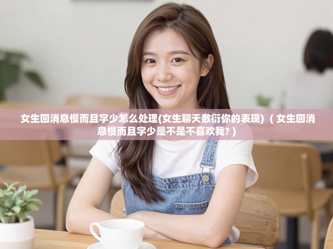  女生回消息慢而且字少怎么处理(女生聊天敷衍你的表现)  ( 女生回消息慢而且字少是不是不喜欢我? )