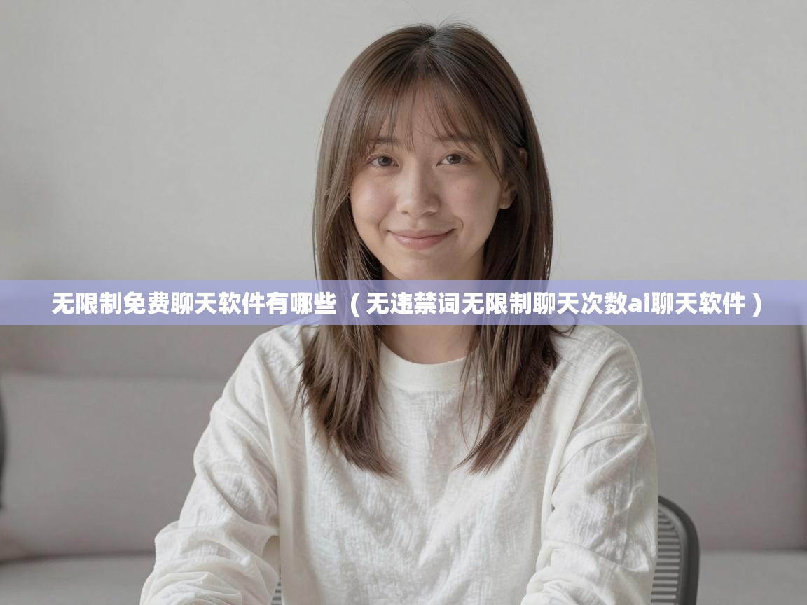 无限制免费聊天软件有哪些 ( 无违禁词无限制聊天次数ai聊天软件 ) 无限制免费聊天软件有哪些 ( 无违禁词无限制聊天次数ai聊天软件 )