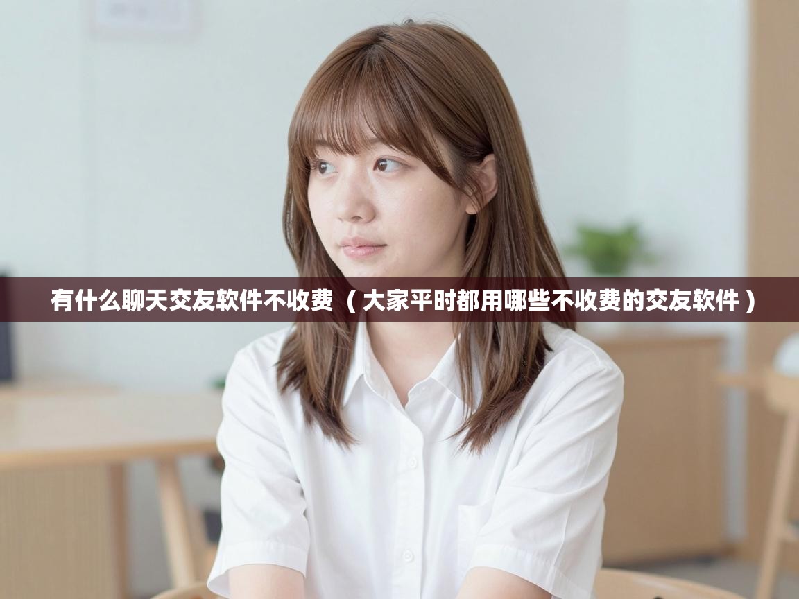  有什么聊天交友软件不收费  ( 大家平时都用哪些不收费的交友软件 )