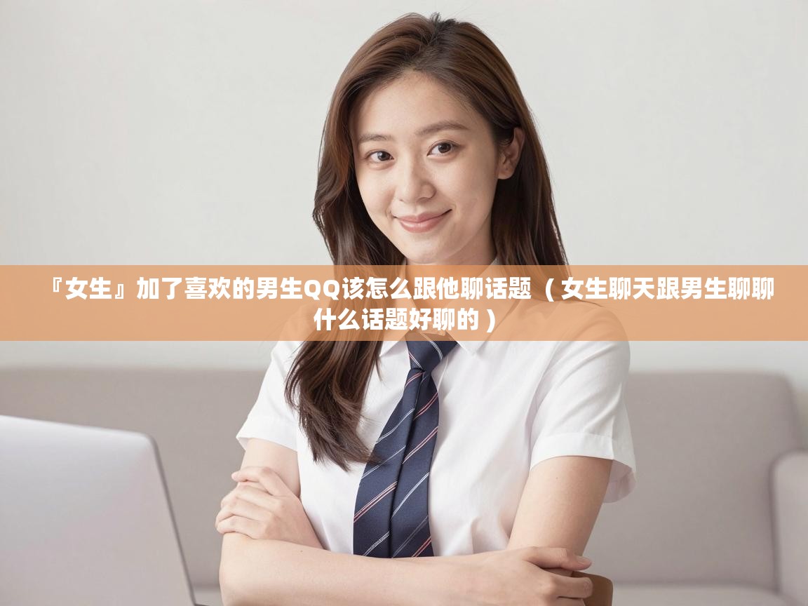  『女生』加了喜欢的男生QQ该怎么跟他聊话题  ( 女生聊天跟男生聊聊什么话题好聊的 )