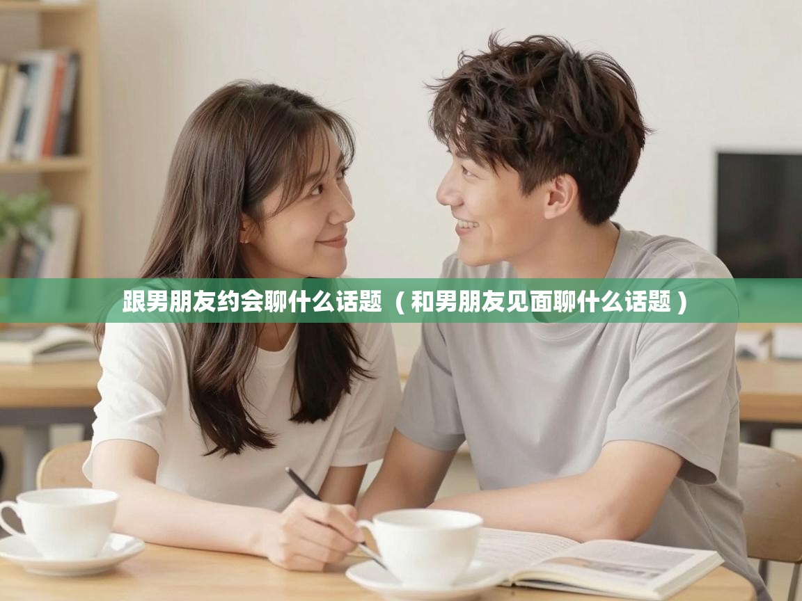  跟男朋友约会聊什么话题  ( 和男朋友见面聊什么话题 )