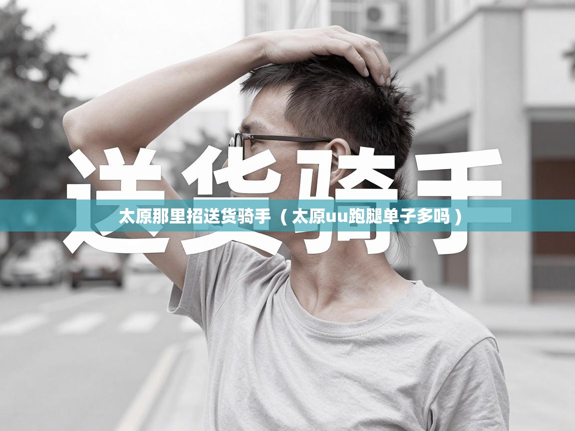  太原那里招送货骑手  ( 太原uu跑腿单子多吗 )