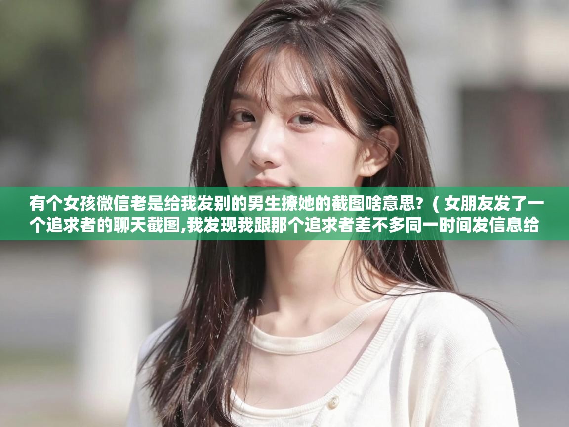  有个女孩微信老是给我发别的男生撩她的截图啥意思?  ( 女朋友发了一个追求者的聊天截图,我发现我跟那个追求者差不多同一时间发信息给她,可她是先回复他,这能 )