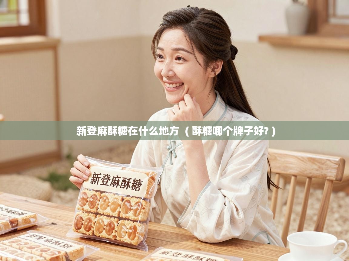  新登麻酥糖在什么地方  ( 酥糖哪个牌子好? )