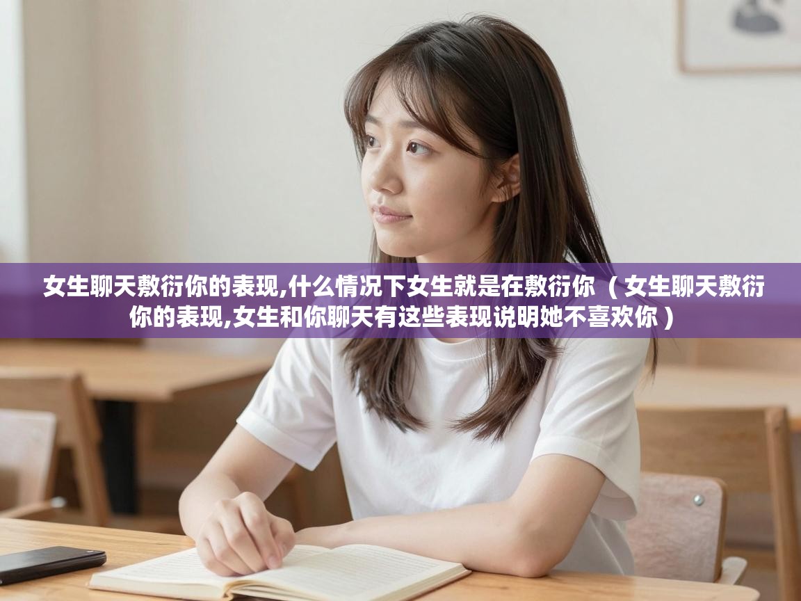  女生聊天敷衍你的表现,什么情况下女生就是在敷衍你  ( 女生聊天敷衍你的表现,女生和你聊天有这些表现说明她不喜欢你 )