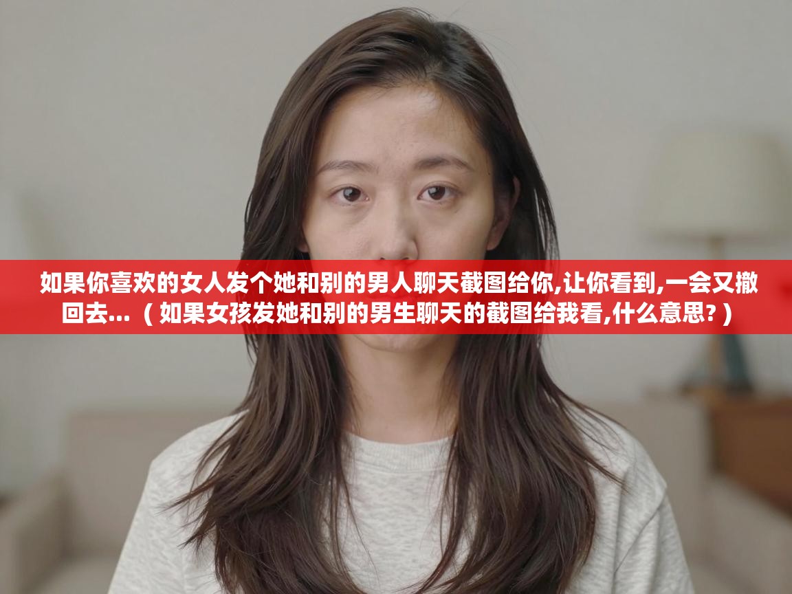  如果你喜欢的女人发个她和别的男人聊天截图给你,让你看到,一会又撤回去...  ( 如果女孩发她和别的男生聊天的截图给我看,什么意思? )