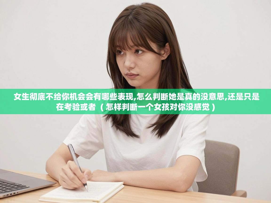  女生彻底不给你机会会有哪些表现,怎么判断她是真的没意思,还是只是在考验或者  ( 怎样判断一个女孩对你没感觉 )