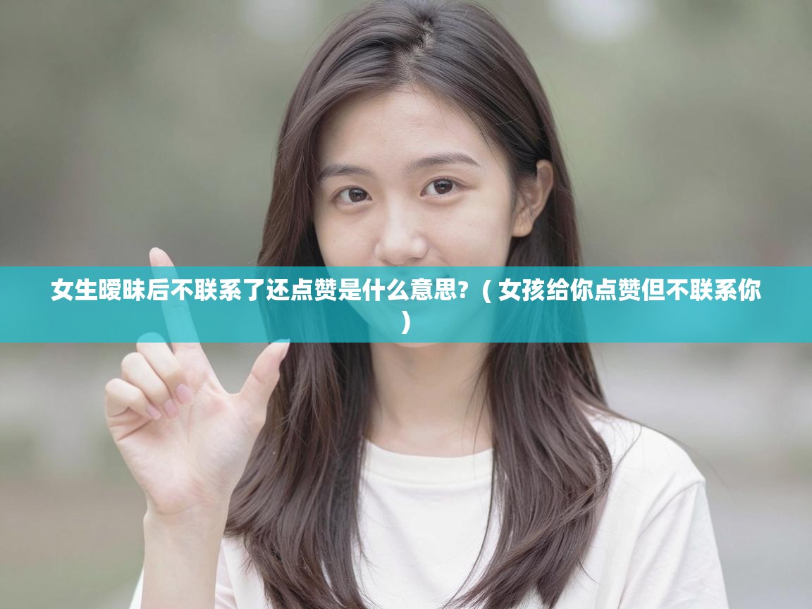  女生暧昧后不联系了还点赞是什么意思?  ( 女孩给你点赞但不联系你 )