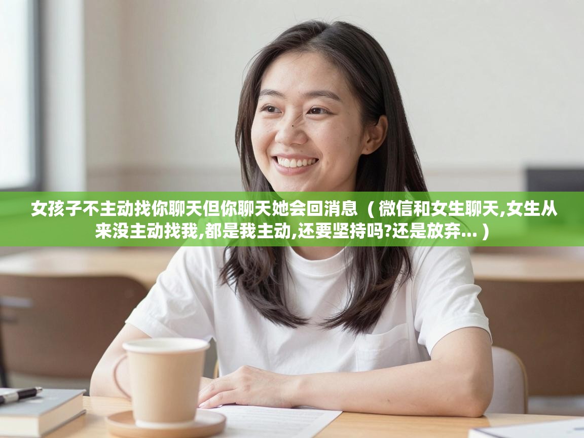  女孩子不主动找你聊天但你聊天她会回消息  ( 微信和女生聊天,女生从来没主动找我,都是我主动,还要坚持吗?还是放弃... )