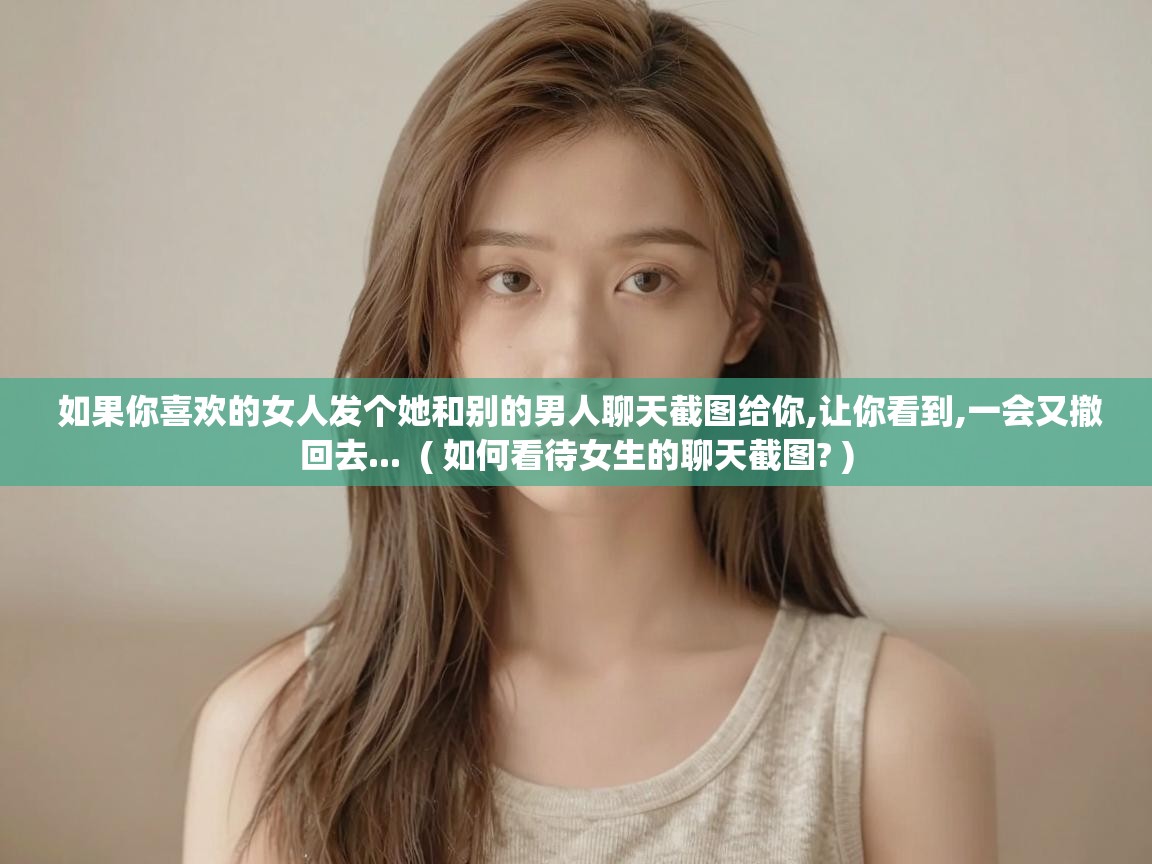  如果你喜欢的女人发个她和别的男人聊天截图给你,让你看到,一会又撤回去...  ( 如何看待女生的聊天截图? )