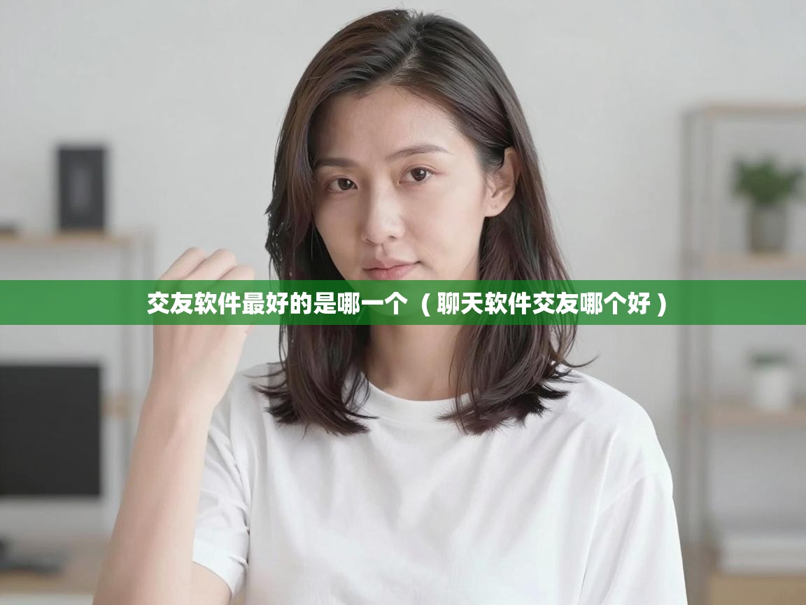  交友软件最好的是哪一个  ( 聊天软件交友哪个好 )
