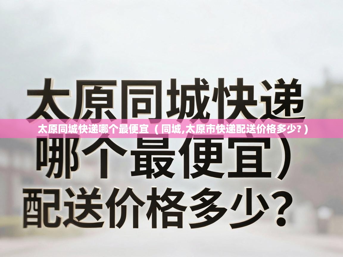  太原同城快递哪个最便宜  ( 同城,太原市快递配送价格多少? )