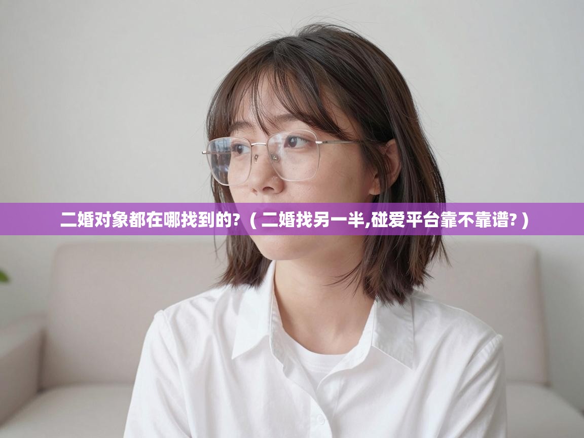  二婚对象都在哪找到的?  ( 二婚找另一半,碰爱平台靠不靠谱? )