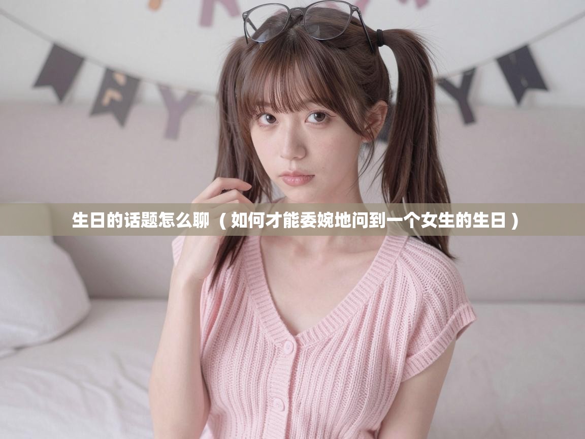  生日的话题怎么聊  ( 如何才能委婉地问到一个女生的生日 )