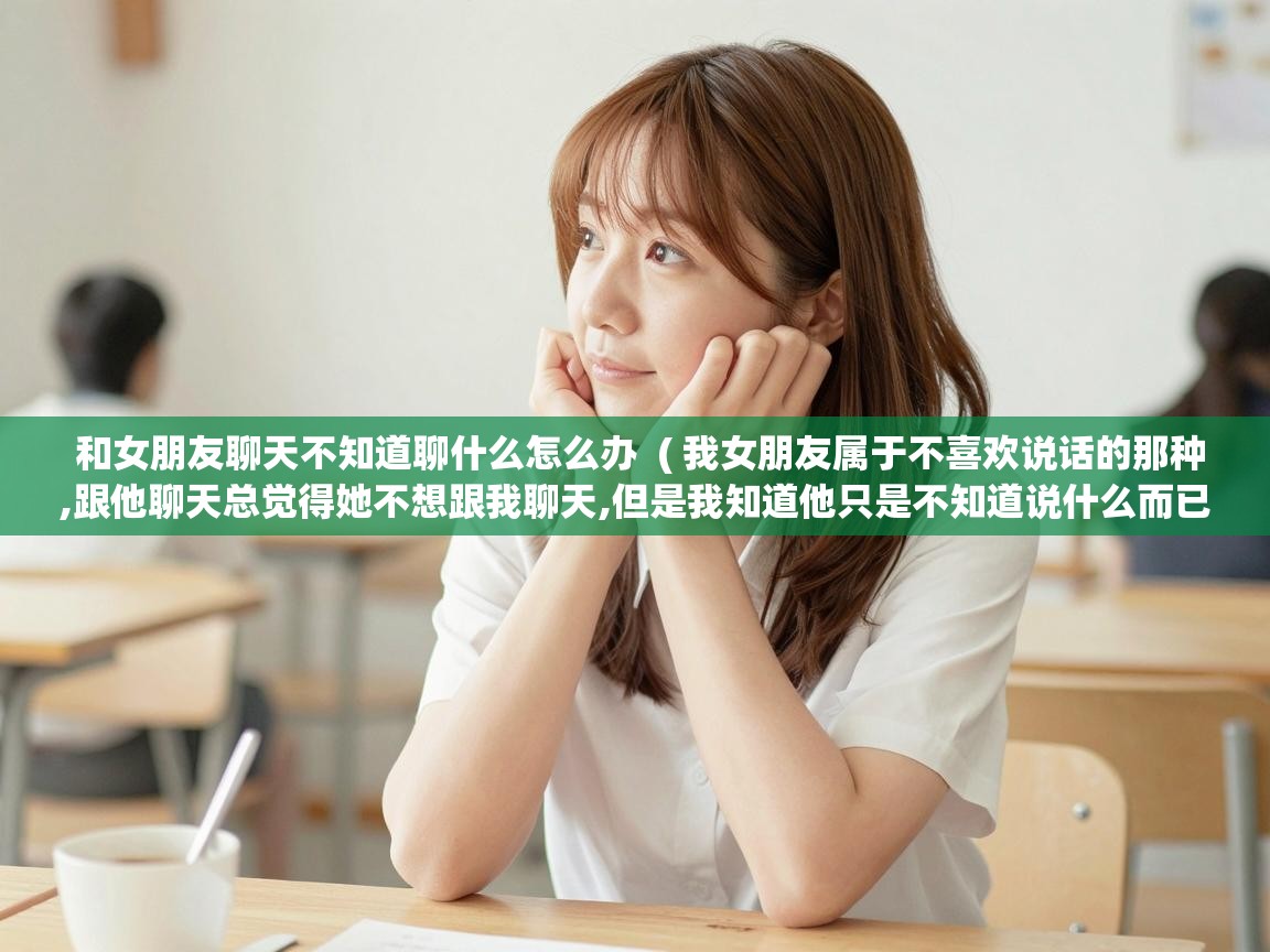  和女朋友聊天不知道聊什么怎么办  ( 我女朋友属于不喜欢说话的那种,跟他聊天总觉得她不想跟我聊天,但是我知道他只是不知道说什么而已,我还 )