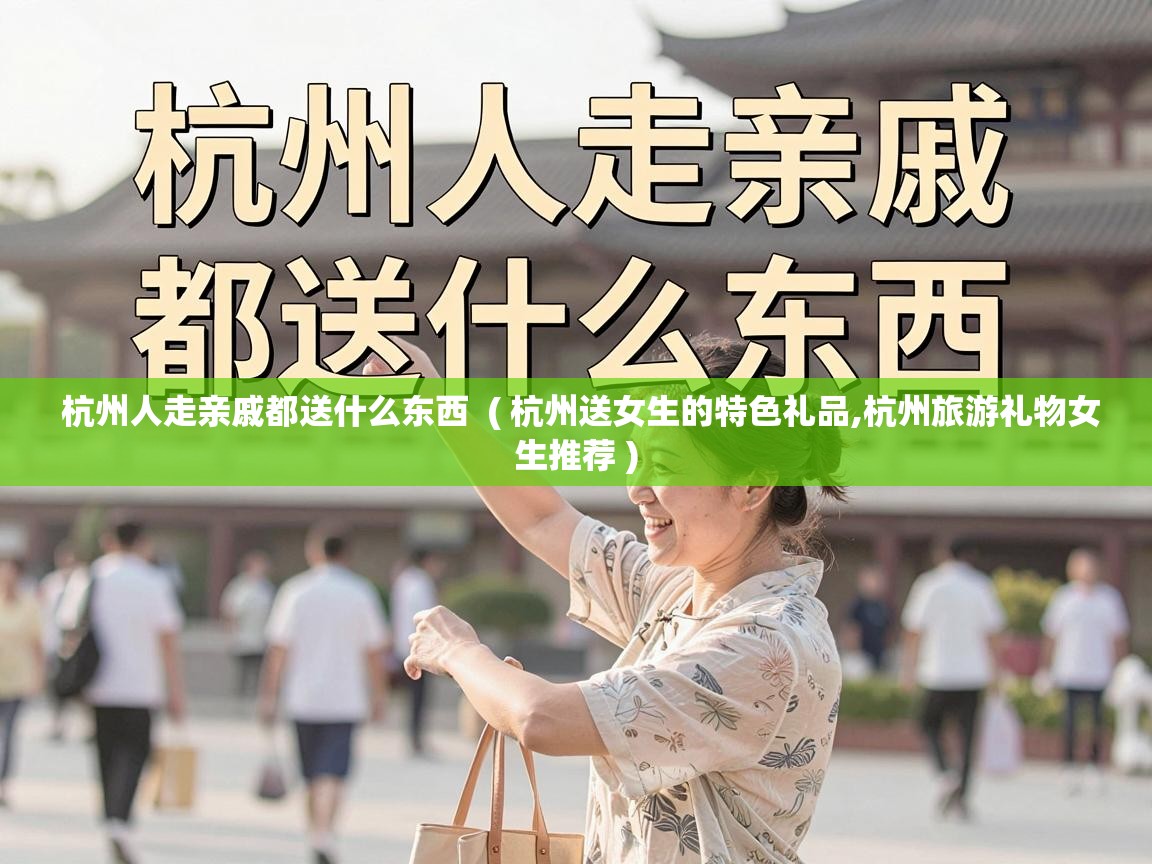  杭州人走亲戚都送什么东西  ( 杭州送女生的特色礼品,杭州旅游礼物女生推荐 )