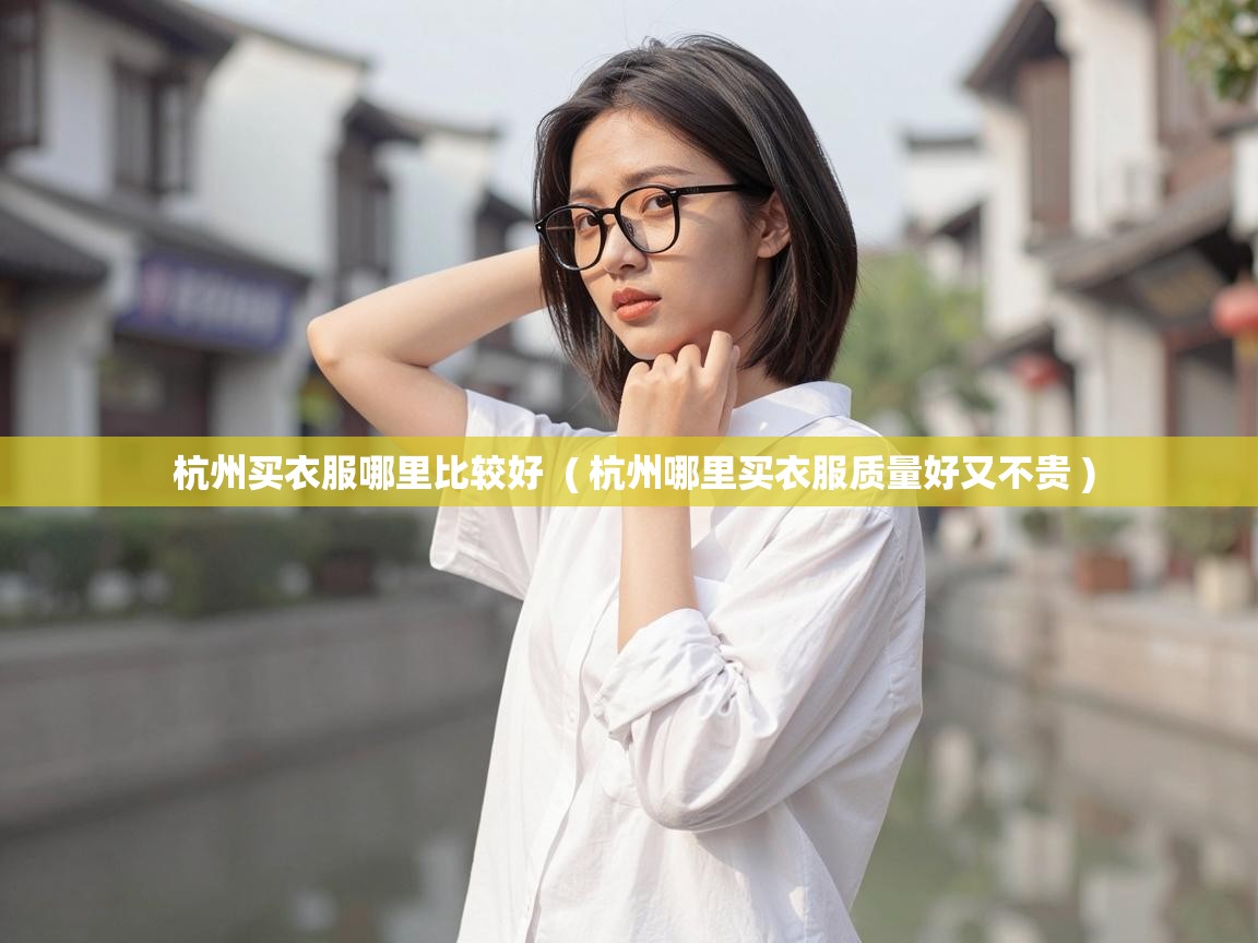  杭州买衣服哪里比较好  ( 杭州哪里买衣服质量好又不贵 )