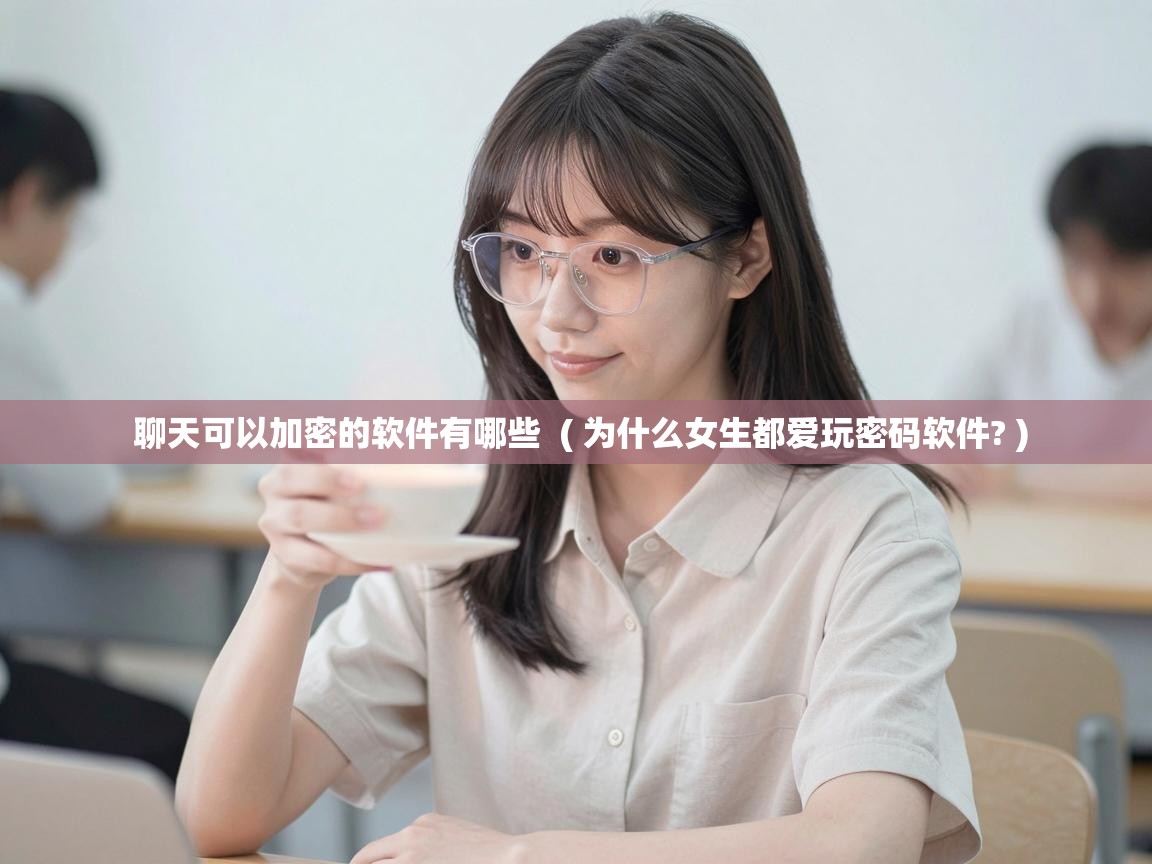  聊天可以加密的软件有哪些  ( 为什么女生都爱玩密码软件? )