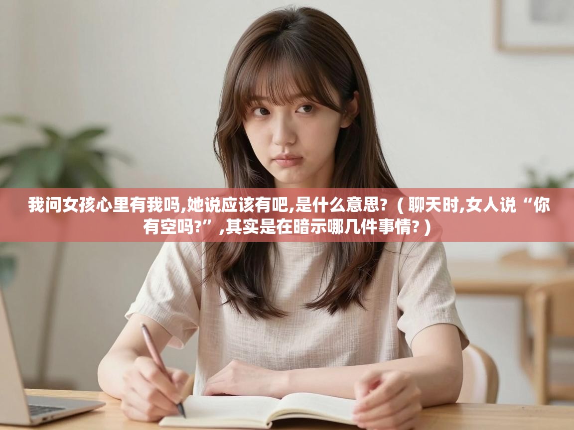  我问女孩心里有我吗,她说应该有吧,是什么意思?  ( 聊天时,女人说“你有空吗?”,其实是在暗示哪几件事情? )